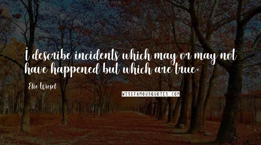 Elie Wiesel Quotes: I describe incidents which may or may not have happened but which are true.