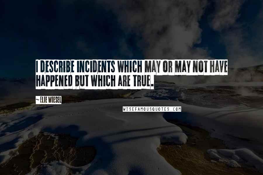 Elie Wiesel Quotes: I describe incidents which may or may not have happened but which are true.