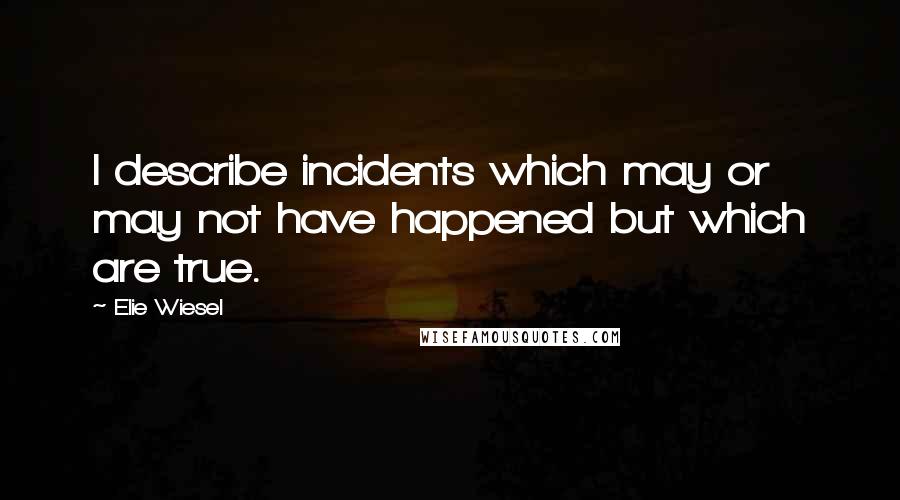 Elie Wiesel Quotes: I describe incidents which may or may not have happened but which are true.