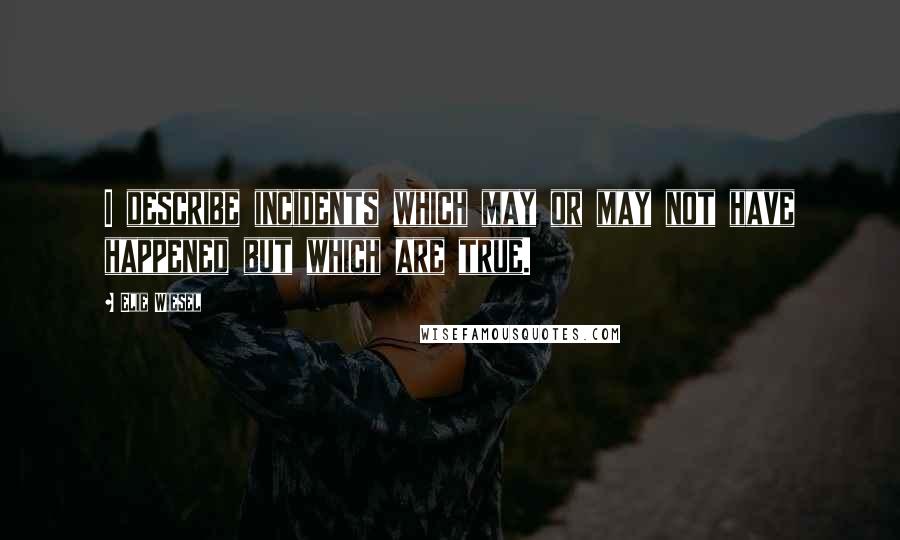 Elie Wiesel Quotes: I describe incidents which may or may not have happened but which are true.