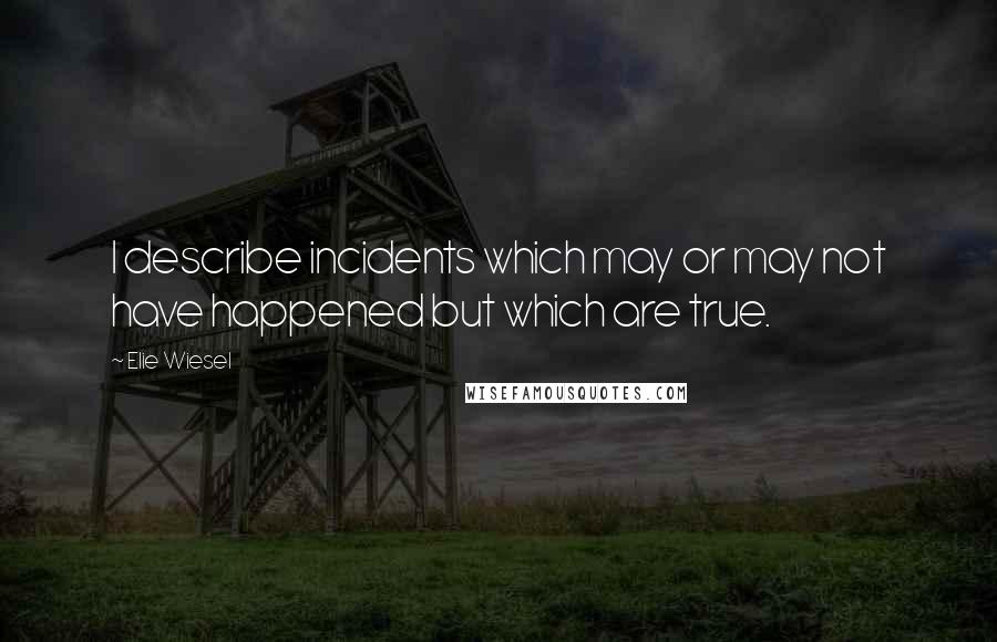 Elie Wiesel Quotes: I describe incidents which may or may not have happened but which are true.