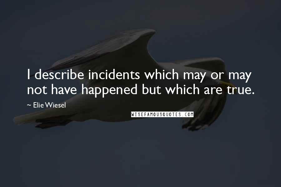 Elie Wiesel Quotes: I describe incidents which may or may not have happened but which are true.