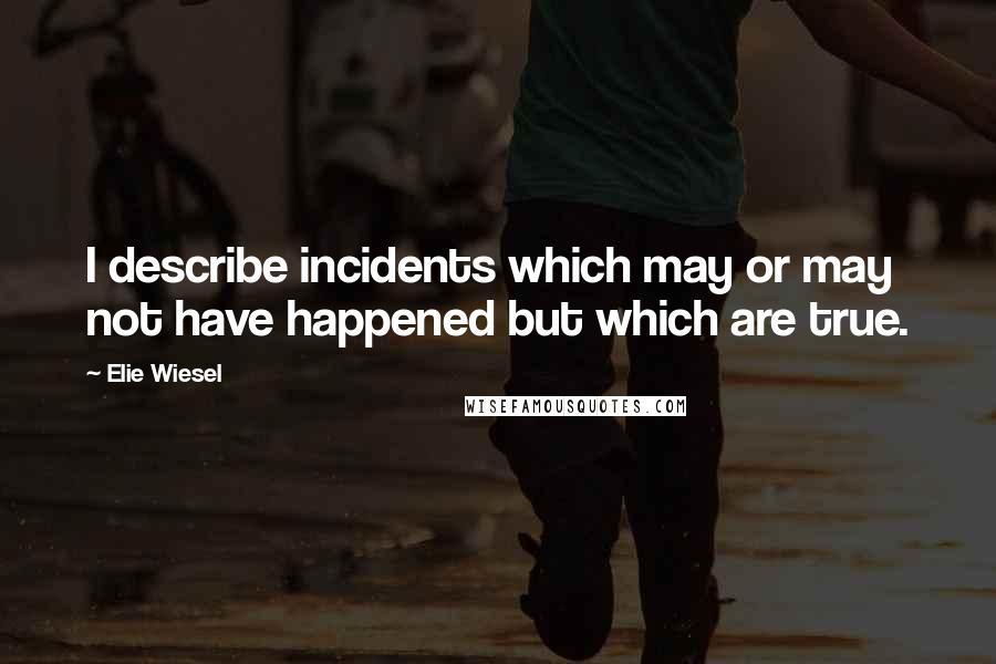 Elie Wiesel Quotes: I describe incidents which may or may not have happened but which are true.