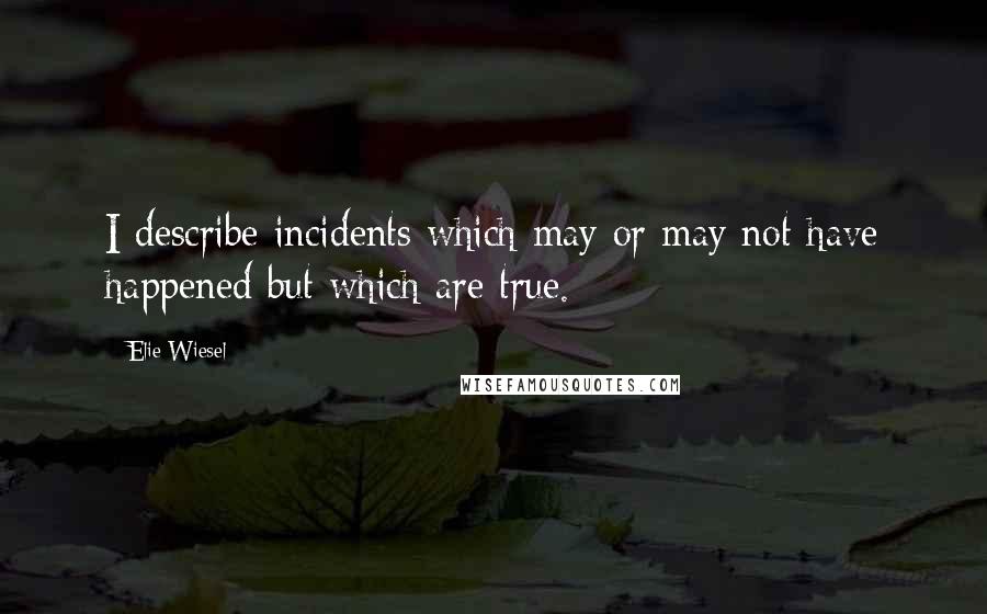 Elie Wiesel Quotes: I describe incidents which may or may not have happened but which are true.