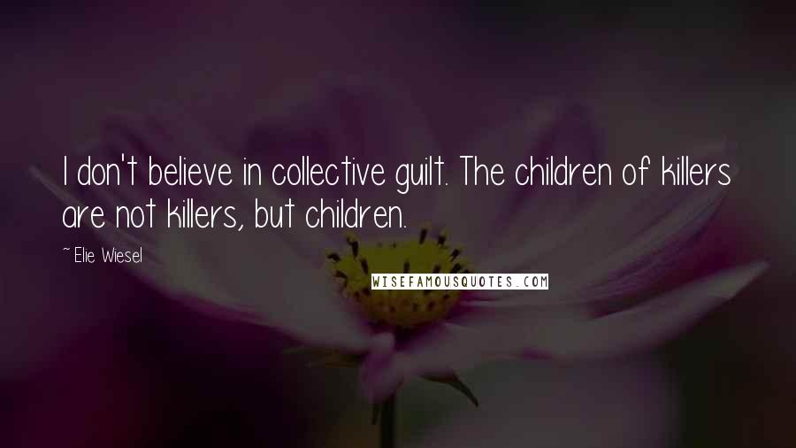 Elie Wiesel Quotes: I don't believe in collective guilt. The children of killers are not killers, but children.