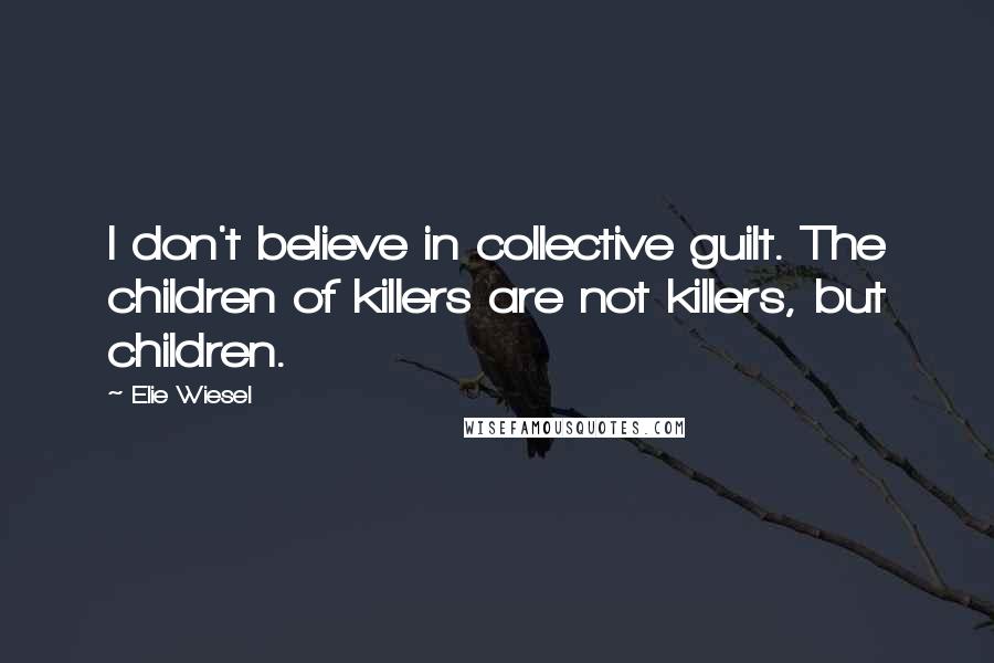 Elie Wiesel Quotes: I don't believe in collective guilt. The children of killers are not killers, but children.