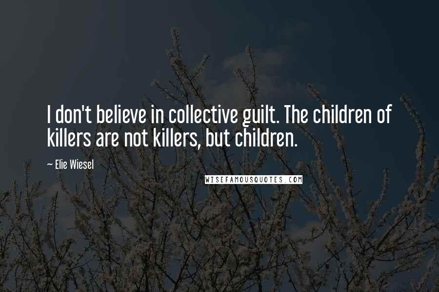 Elie Wiesel Quotes: I don't believe in collective guilt. The children of killers are not killers, but children.