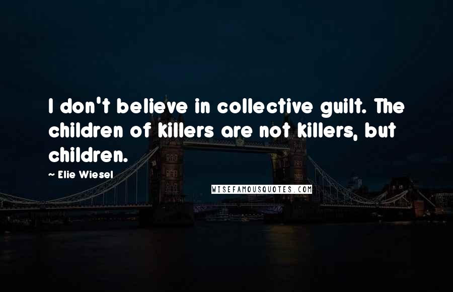 Elie Wiesel Quotes: I don't believe in collective guilt. The children of killers are not killers, but children.