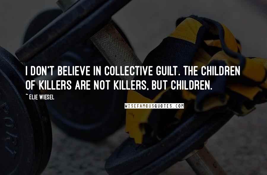 Elie Wiesel Quotes: I don't believe in collective guilt. The children of killers are not killers, but children.