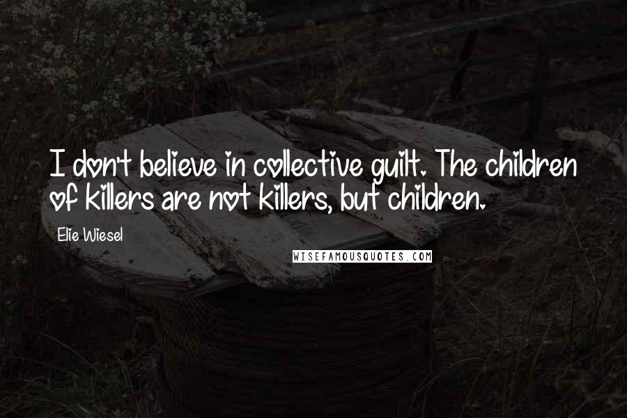 Elie Wiesel Quotes: I don't believe in collective guilt. The children of killers are not killers, but children.