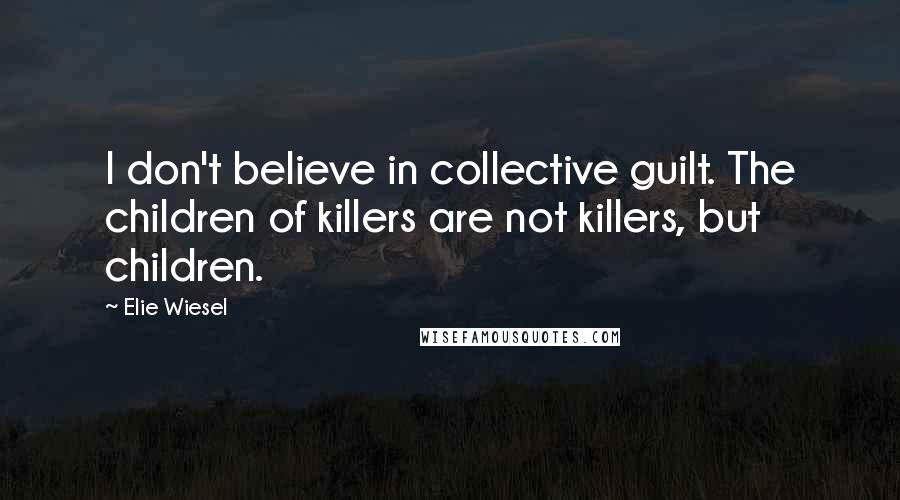 Elie Wiesel Quotes: I don't believe in collective guilt. The children of killers are not killers, but children.