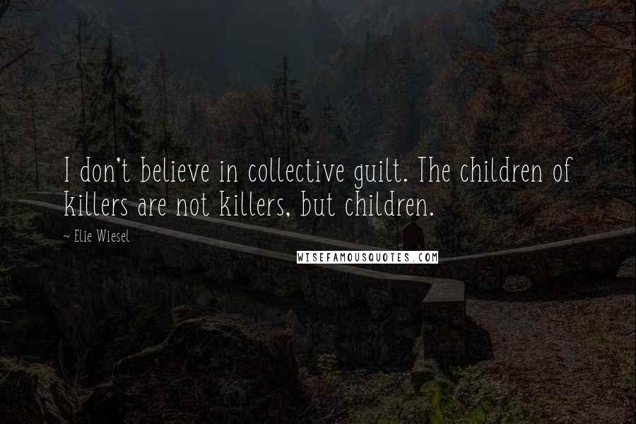 Elie Wiesel Quotes: I don't believe in collective guilt. The children of killers are not killers, but children.
