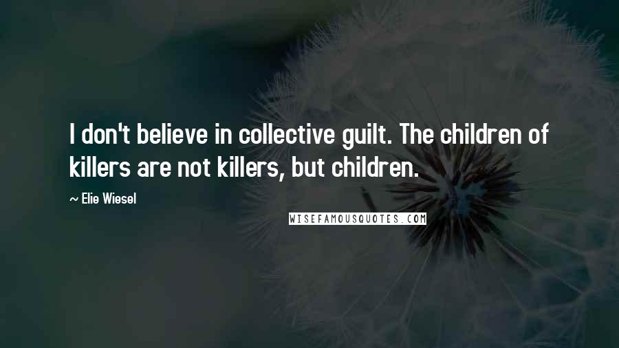 Elie Wiesel Quotes: I don't believe in collective guilt. The children of killers are not killers, but children.