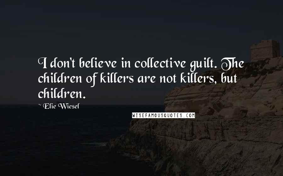 Elie Wiesel Quotes: I don't believe in collective guilt. The children of killers are not killers, but children.