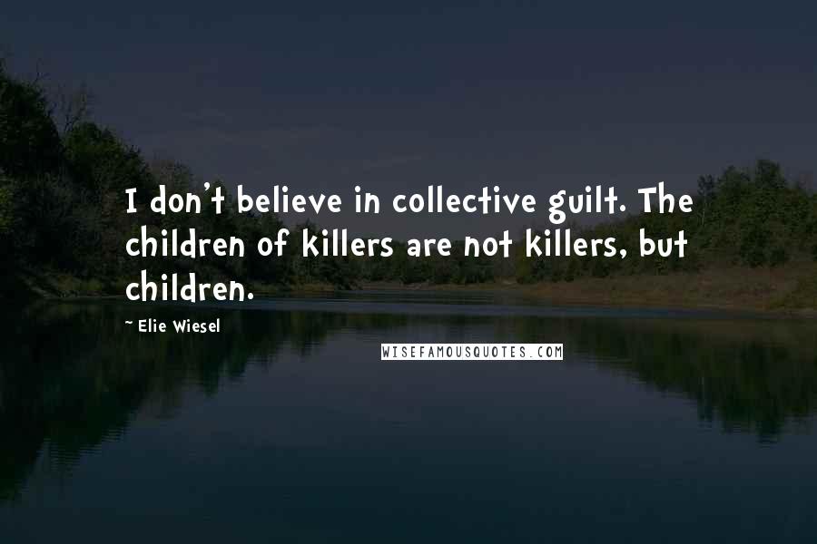 Elie Wiesel Quotes: I don't believe in collective guilt. The children of killers are not killers, but children.