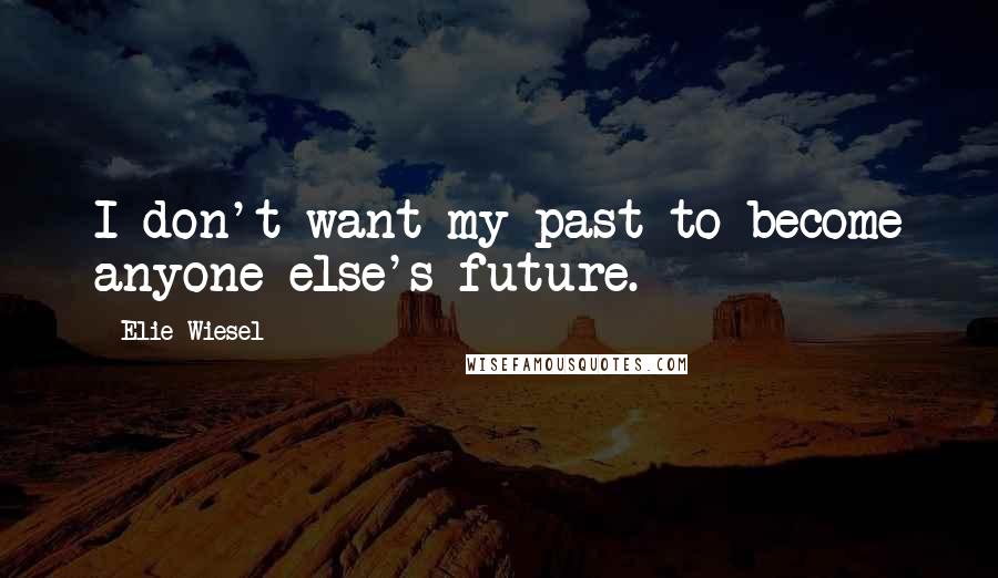 Elie Wiesel Quotes: I don't want my past to become anyone else's future.