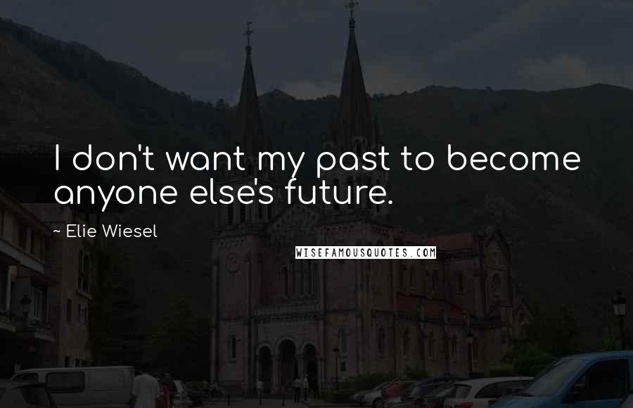 Elie Wiesel Quotes: I don't want my past to become anyone else's future.