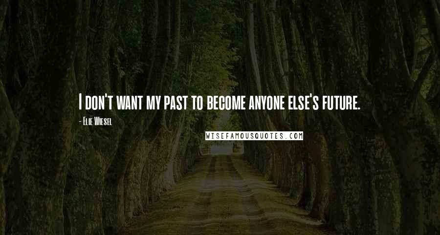 Elie Wiesel Quotes: I don't want my past to become anyone else's future.