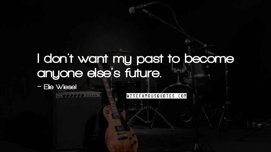 Elie Wiesel Quotes: I don't want my past to become anyone else's future.