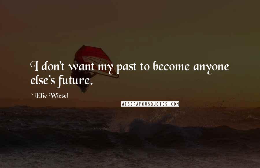 Elie Wiesel Quotes: I don't want my past to become anyone else's future.