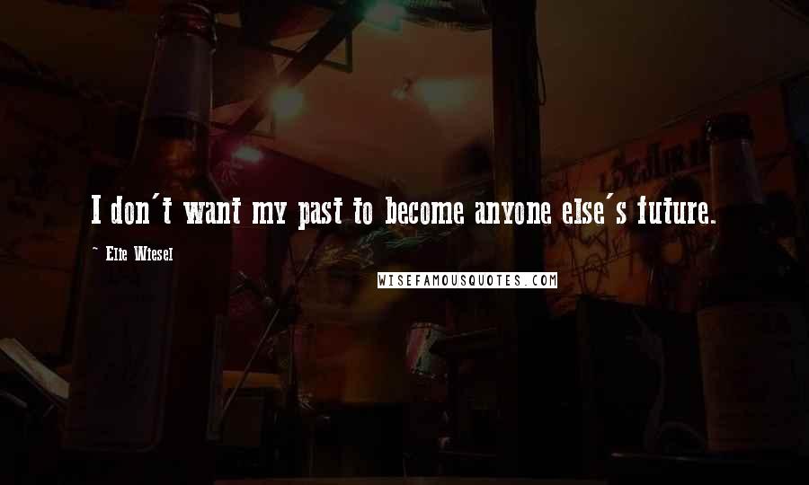 Elie Wiesel Quotes: I don't want my past to become anyone else's future.