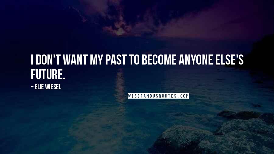 Elie Wiesel Quotes: I don't want my past to become anyone else's future.