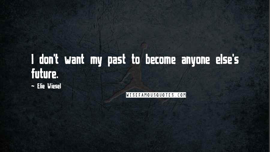 Elie Wiesel Quotes: I don't want my past to become anyone else's future.