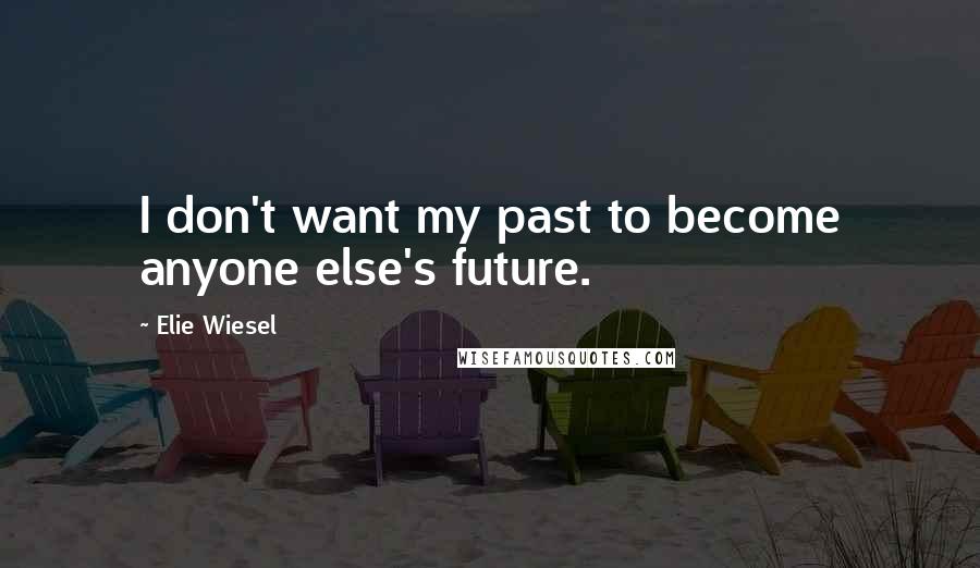 Elie Wiesel Quotes: I don't want my past to become anyone else's future.