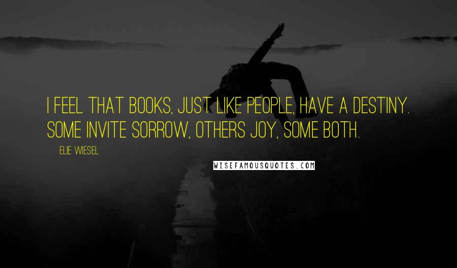 Elie Wiesel Quotes: I feel that books, just like people, have a destiny. Some invite sorrow, others joy, some both.