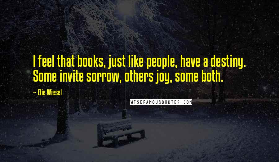 Elie Wiesel Quotes: I feel that books, just like people, have a destiny. Some invite sorrow, others joy, some both.