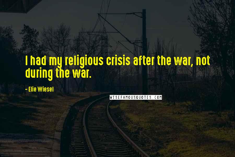 Elie Wiesel Quotes: I had my religious crisis after the war, not during the war.