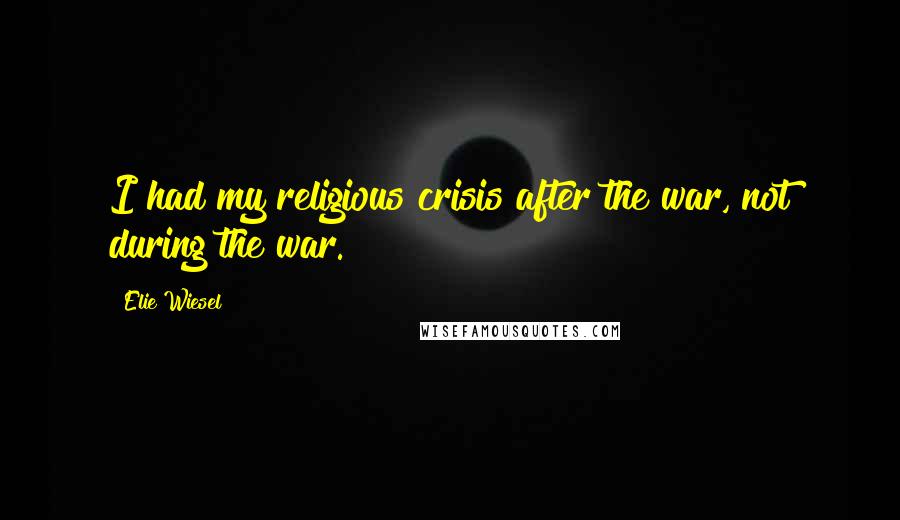 Elie Wiesel Quotes: I had my religious crisis after the war, not during the war.