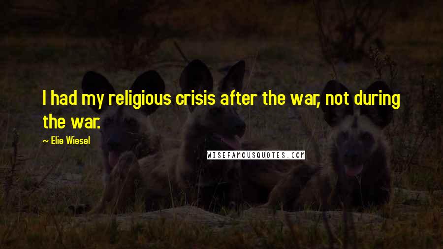 Elie Wiesel Quotes: I had my religious crisis after the war, not during the war.