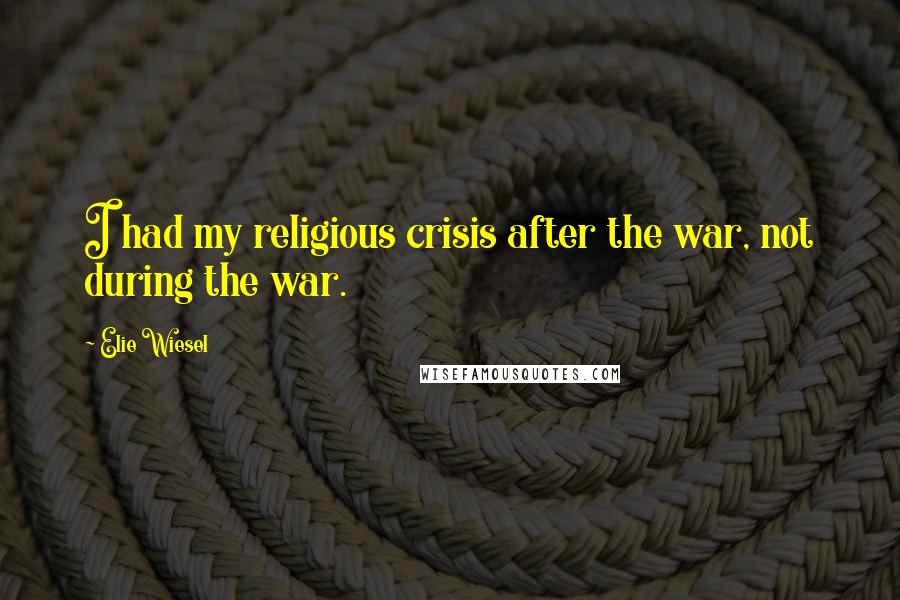 Elie Wiesel Quotes: I had my religious crisis after the war, not during the war.