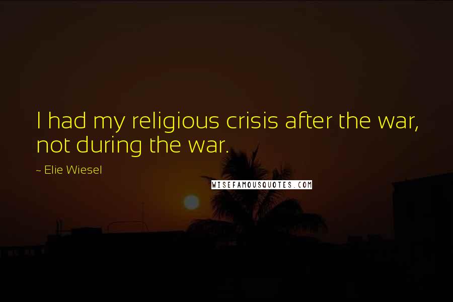 Elie Wiesel Quotes: I had my religious crisis after the war, not during the war.