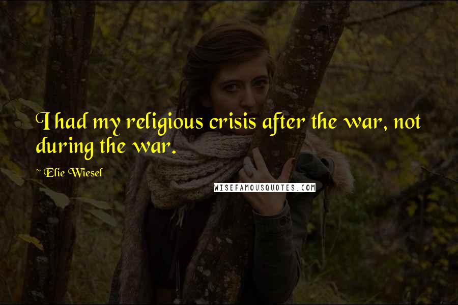 Elie Wiesel Quotes: I had my religious crisis after the war, not during the war.