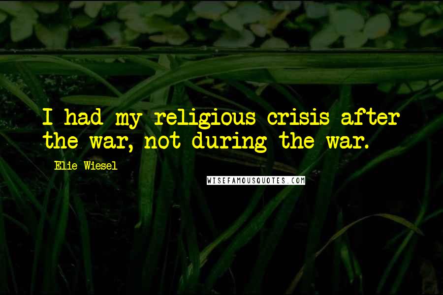 Elie Wiesel Quotes: I had my religious crisis after the war, not during the war.
