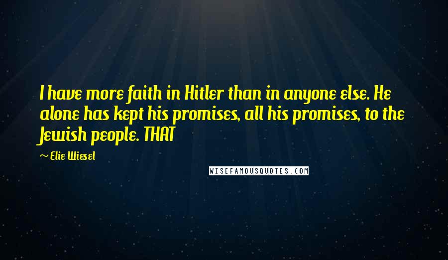 Elie Wiesel Quotes: I have more faith in Hitler than in anyone else. He alone has kept his promises, all his promises, to the Jewish people. THAT