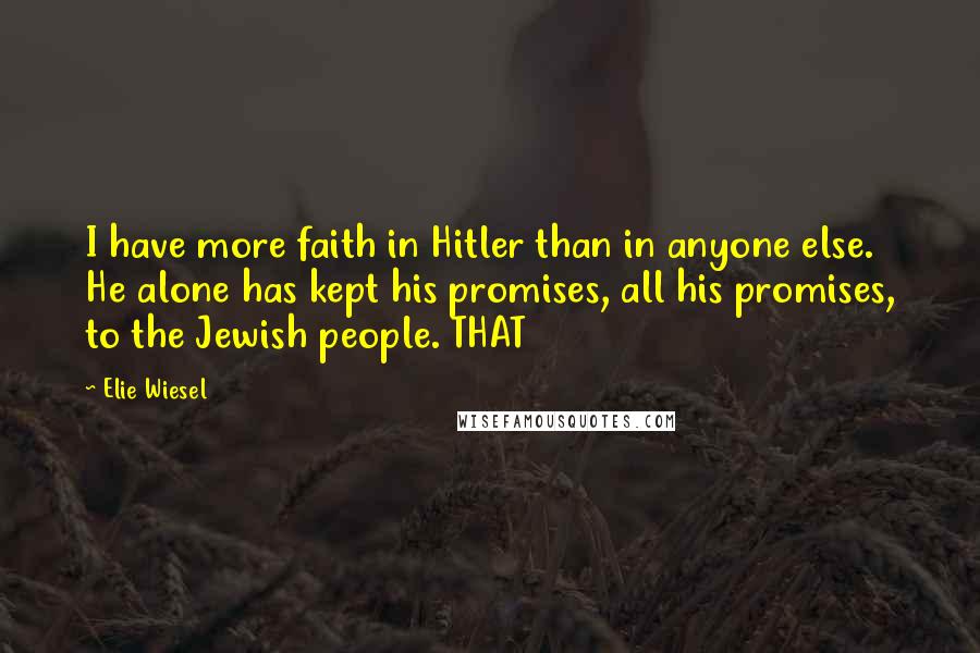 Elie Wiesel Quotes: I have more faith in Hitler than in anyone else. He alone has kept his promises, all his promises, to the Jewish people. THAT