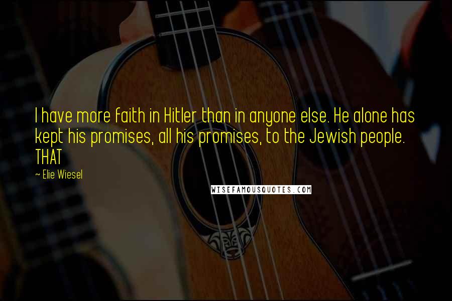 Elie Wiesel Quotes: I have more faith in Hitler than in anyone else. He alone has kept his promises, all his promises, to the Jewish people. THAT