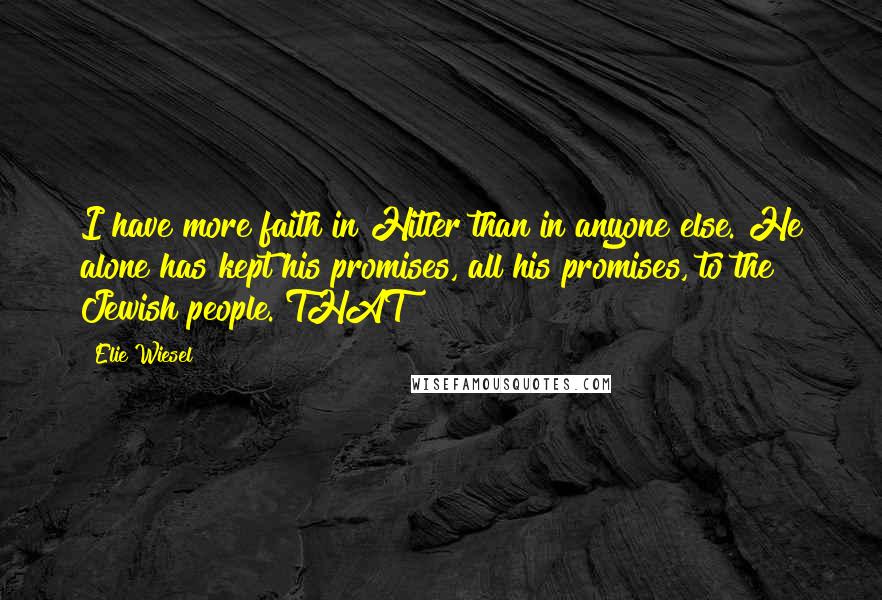 Elie Wiesel Quotes: I have more faith in Hitler than in anyone else. He alone has kept his promises, all his promises, to the Jewish people. THAT