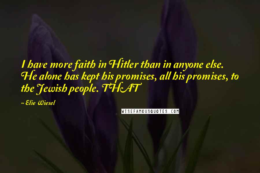 Elie Wiesel Quotes: I have more faith in Hitler than in anyone else. He alone has kept his promises, all his promises, to the Jewish people. THAT