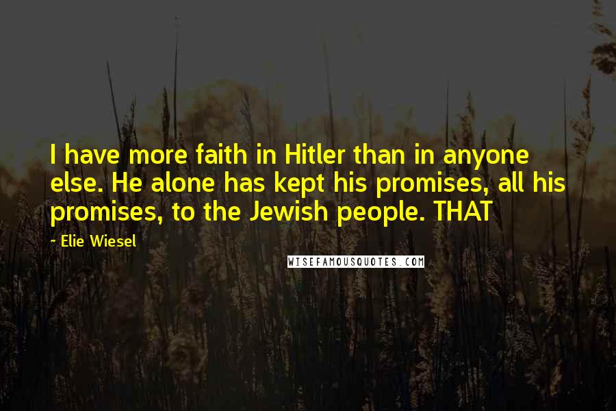 Elie Wiesel Quotes: I have more faith in Hitler than in anyone else. He alone has kept his promises, all his promises, to the Jewish people. THAT