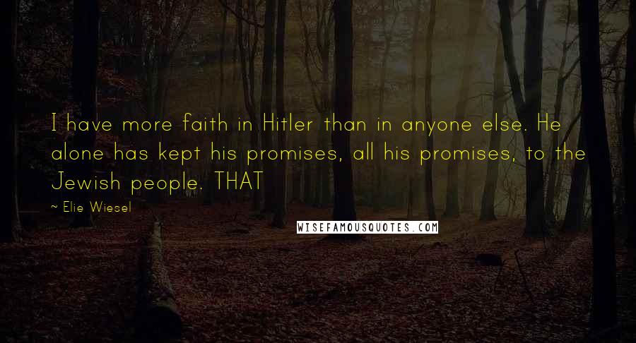 Elie Wiesel Quotes: I have more faith in Hitler than in anyone else. He alone has kept his promises, all his promises, to the Jewish people. THAT