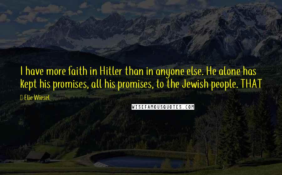 Elie Wiesel Quotes: I have more faith in Hitler than in anyone else. He alone has kept his promises, all his promises, to the Jewish people. THAT