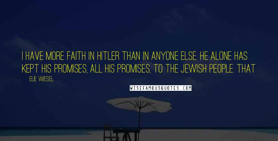 Elie Wiesel Quotes: I have more faith in Hitler than in anyone else. He alone has kept his promises, all his promises, to the Jewish people. THAT