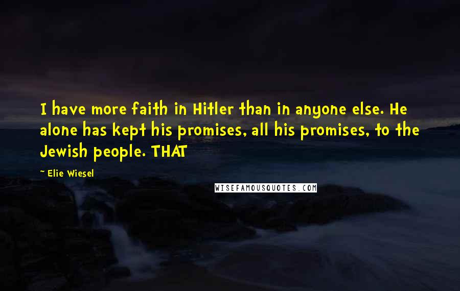 Elie Wiesel Quotes: I have more faith in Hitler than in anyone else. He alone has kept his promises, all his promises, to the Jewish people. THAT