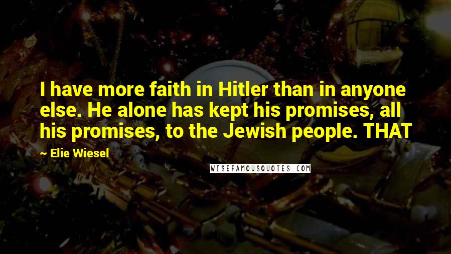 Elie Wiesel Quotes: I have more faith in Hitler than in anyone else. He alone has kept his promises, all his promises, to the Jewish people. THAT