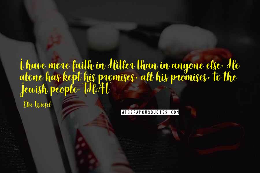 Elie Wiesel Quotes: I have more faith in Hitler than in anyone else. He alone has kept his promises, all his promises, to the Jewish people. THAT