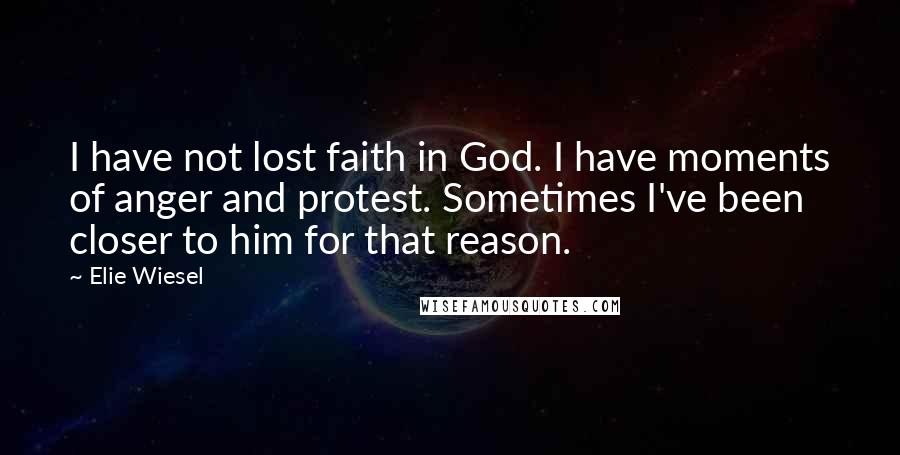 Elie Wiesel Quotes: I have not lost faith in God. I have moments of anger and protest. Sometimes I've been closer to him for that reason.